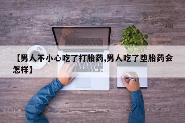 米非司酮片微信下单联系方式【男人不小心吃了打胎药,男人吃了堕胎药会怎样】