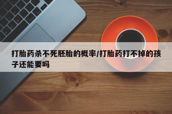 米非司酮片微信下单联系方式打胎药杀不死胚胎的概率/打胎药打不掉的孩子还能要吗