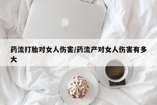 米非司酮片微信下单联系方式药流打胎对女人伤害/药流产对女人伤害有多大