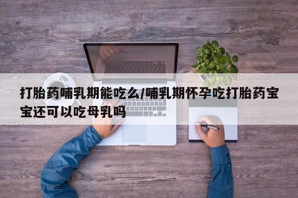 米非司酮片微信下单联系方式打胎药哺乳期能吃么/哺乳期怀孕吃打胎药宝宝还可以吃母乳吗