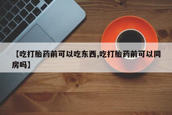 米非司酮片微信下单联系方式【吃打胎药前可以吃东西,吃打胎药前可以同房吗】