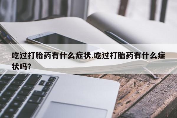 米非司酮片微信下单联系方式吃过打胎药有什么症状.吃过打胎药有什么症状吗？