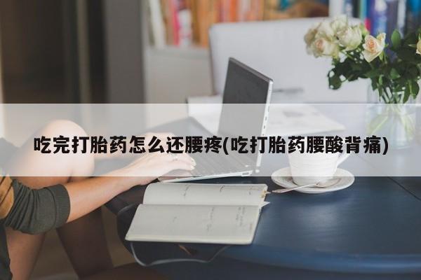 米非司酮片微信下单联系方式吃完打胎药怎么还腰疼(吃打胎药腰酸背痛)