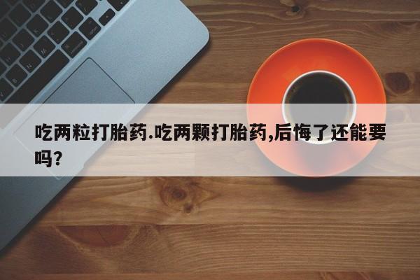 米非司酮片微信下单联系方式吃两粒打胎药.吃两颗打胎药,后悔了还能要吗？