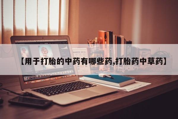 米非司酮片微信下单联系方式【用于打胎的中药有哪些药,打胎药中草药】
