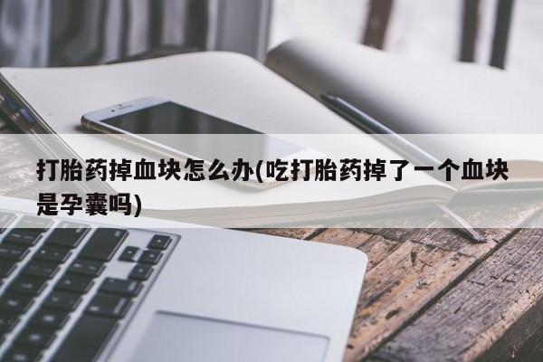 米非司酮片微信下单联系方式打胎药掉血块怎么办(吃打胎药掉了一个血块是孕囊吗)