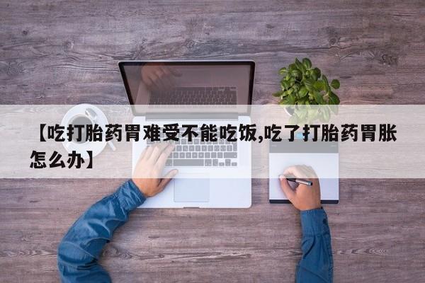 米非司酮片微信下单联系方式【吃打胎药胃难受不能吃饭,吃了打胎药胃胀怎么办】