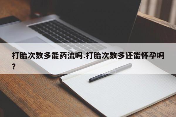 米非司酮片微信下单联系方式打胎次数多能药流吗.打胎次数多还能怀孕吗？