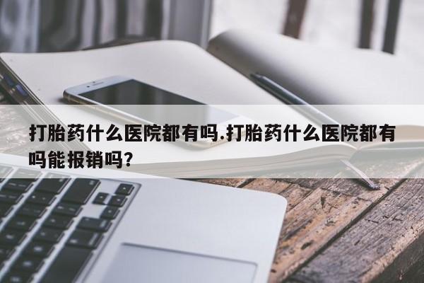 米非司酮片微信下单联系方式打胎药什么医院都有吗.打胎药什么医院都有吗能报销吗？