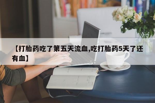 米非司酮片微信下单联系方式【打胎药吃了第五天流血,吃打胎药5天了还有血】
