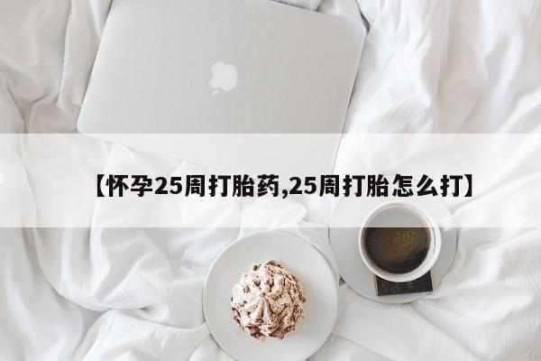 米非司酮片微信下单联系方式【怀孕25周打胎药,25周打胎怎么打】
