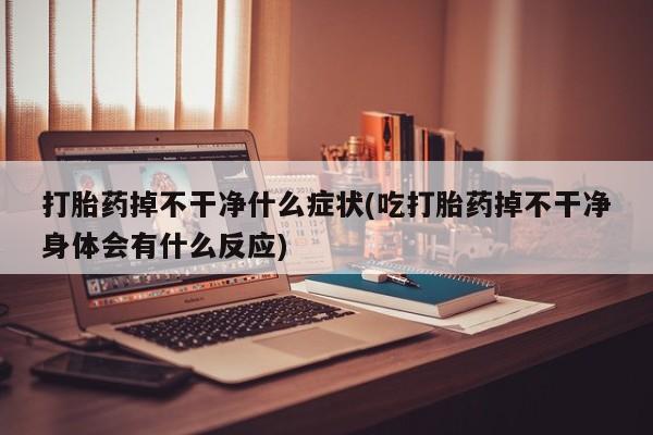 米非司酮片微信下单联系方式打胎药掉不干净什么症状(吃打胎药掉不干净身体会有什么反应)