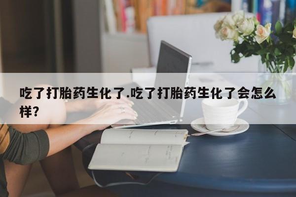 米非司酮片微信下单联系方式吃了打胎药生化了.吃了打胎药生化了会怎么样？