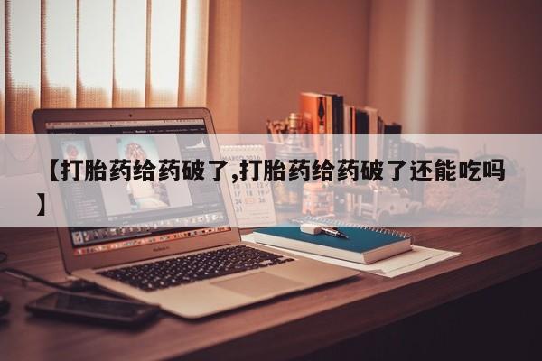 米非司酮片微信下单联系方式【打胎药给药破了,打胎药给药破了还能吃吗】