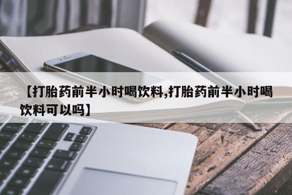米非司酮片微信下单联系方式【打胎药前半小时喝饮料,打胎药前半小时喝饮料可以吗】