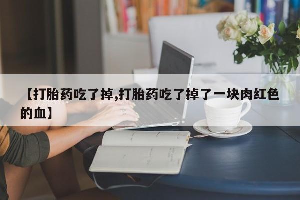 米非司酮片微信下单联系方式【打胎药吃了掉,打胎药吃了掉了一块肉红色的血】