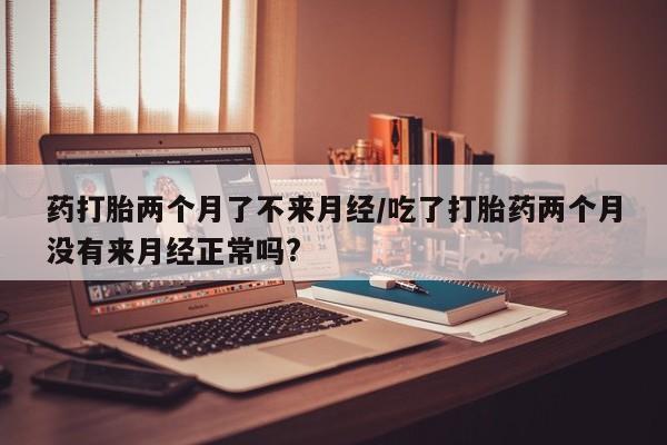 米非司酮片微信下单联系方式药打胎两个月了不来月经/吃了打胎药两个月没有来月经正常吗?