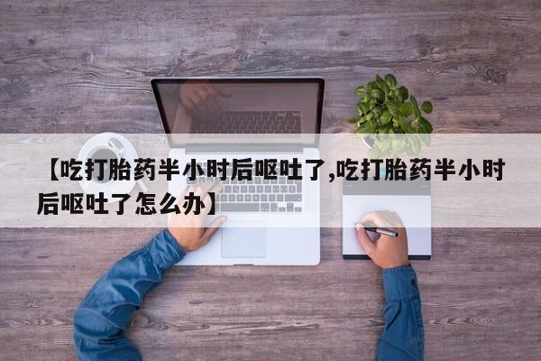 米非司酮片微信下单联系方式【吃打胎药半小时后呕吐了,吃打胎药半小时后呕吐了怎么办】