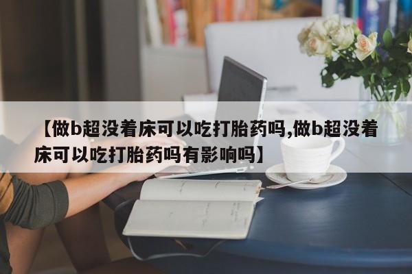 米非司酮片微信下单联系方式【做b超没着床可以吃打胎药吗,做b超没着床可以吃打胎药吗有影响吗】