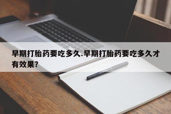 米非司酮片微信下单联系方式早期打胎药要吃多久.早期打胎药要吃多久才有效果？