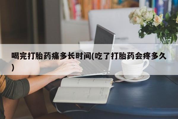 米非司酮片微信下单联系方式喝完打胎药痛多长时间(吃了打胎药会疼多久)