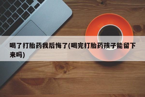 米非司酮片微信下单联系方式喝了打胎药我后悔了(喝完打胎药孩子能留下来吗)