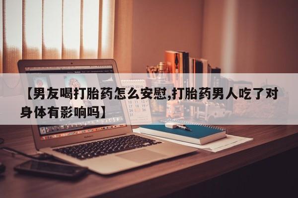 米非司酮片微信下单联系方式【男友喝打胎药怎么安慰,打胎药男人吃了对身体有影响吗】