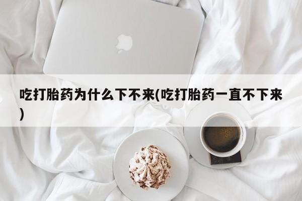 米非司酮片微信下单联系方式吃打胎药为什么下不来(吃打胎药一直不下来)