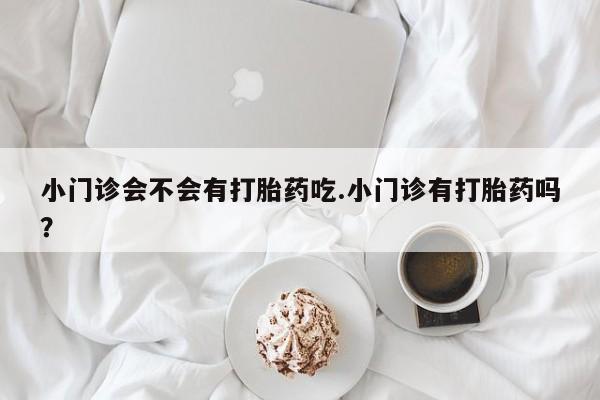 米非司酮片微信下单联系方式小门诊会不会有打胎药吃.小门诊有打胎药吗？