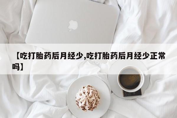 米非司酮片微信下单联系方式【吃打胎药后月经少,吃打胎药后月经少正常吗】