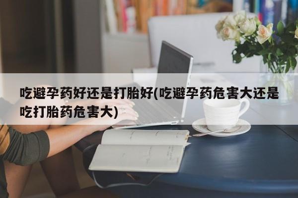 米非司酮片微信下单联系方式吃避孕药好还是打胎好(吃避孕药危害大还是吃打胎药危害大)