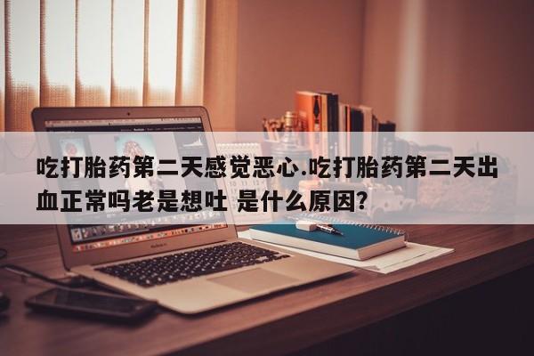 米非司酮片微信下单联系方式吃打胎药第二天感觉恶心.吃打胎药第二天出血正常吗老是想吐 是什么原因？