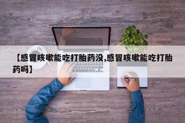 米非司酮片微信下单联系方式【感冒咳嗽能吃打胎药没,感冒咳嗽能吃打胎药吗】