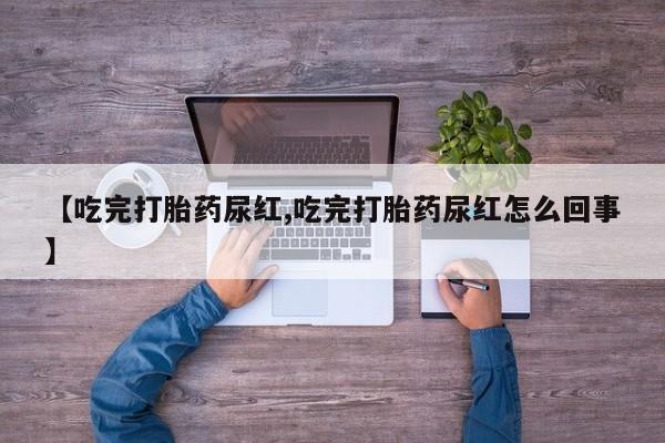 米非司酮片微信下单联系方式【吃完打胎药尿红,吃完打胎药尿红怎么回事】