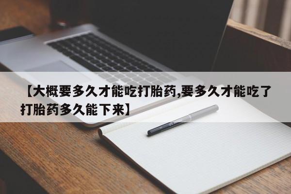 米非司酮片微信下单联系方式【大概要多久才能吃打胎药,要多久才能吃了打胎药多久能下来】