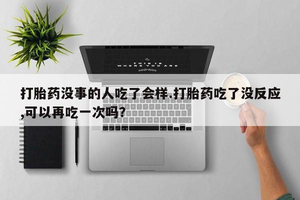 米非司酮片微信下单联系方式打胎药没事的人吃了会样.打胎药吃了没反应,可以再吃一次吗？