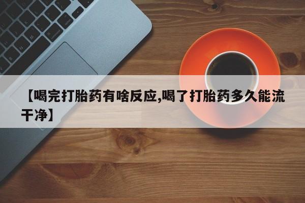 米非司酮片微信下单联系方式【喝完打胎药有啥反应,喝了打胎药多久能流干净】