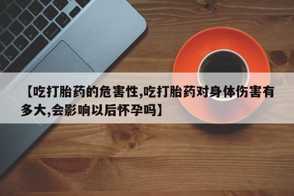 米非司酮片微信下单联系方式【吃打胎药的危害性,吃打胎药对身体伤害有多大,会影响以后怀孕吗】