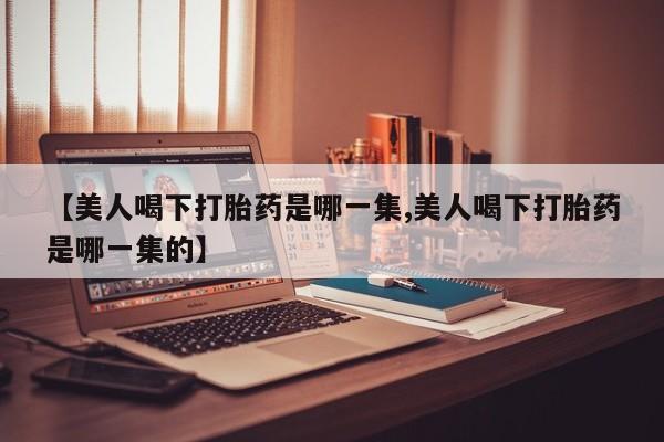 米非司酮片微信下单联系方式【美人喝下打胎药是哪一集,美人喝下打胎药是哪一集的】