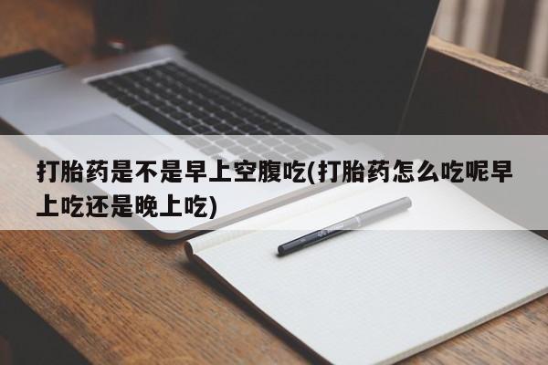 米非司酮片微信下单联系方式打胎药是不是早上空腹吃(打胎药怎么吃呢早上吃还是晚上吃)