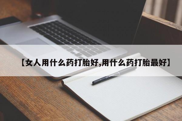 米非司酮片微信下单联系方式【女人用什么药打胎好,用什么药打胎最好】