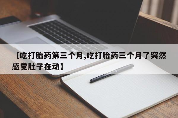 米非司酮片微信下单联系方式【吃打胎药第三个月,吃打胎药三个月了突然感觉肚子在动】