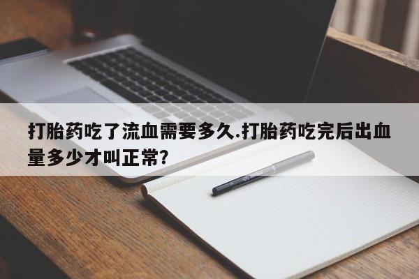 米非司酮片微信下单联系方式打胎药吃了流血需要多久.打胎药吃完后出血量多少才叫正常?