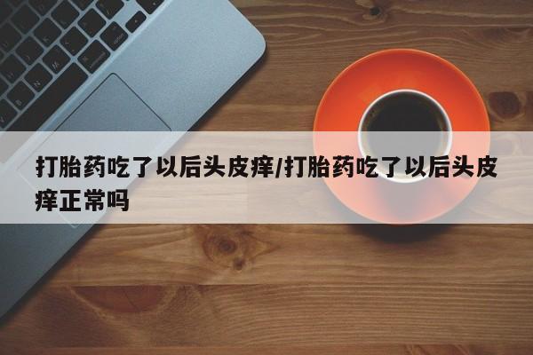 米非司酮片微信下单联系方式打胎药吃了以后头皮痒/打胎药吃了以后头皮痒正常吗
