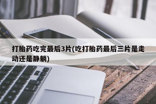米非司酮片微信下单联系方式打胎药吃完最后3片(吃打胎药最后三片是走动还是静躺)