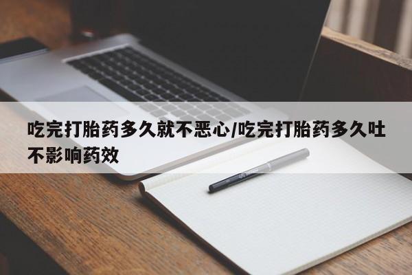 米非司酮片微信下单联系方式吃完打胎药多久就不恶心/吃完打胎药多久吐不影响药效