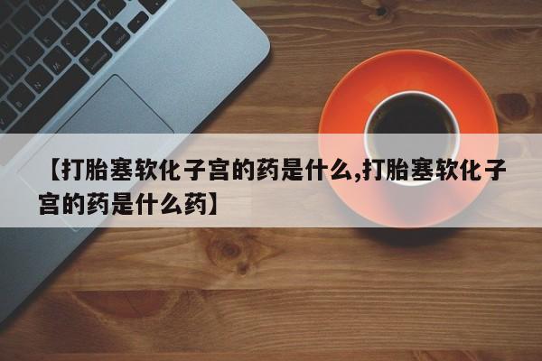 米非司酮片微信下单联系方式【打胎塞软化子宫的药是什么,打胎塞软化子宫的药是什么药】