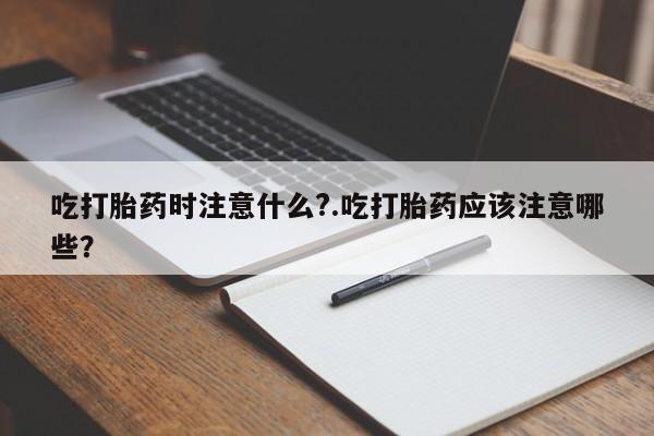 米非司酮片微信下单联系方式吃打胎药时注意什么?.吃打胎药应该注意哪些?