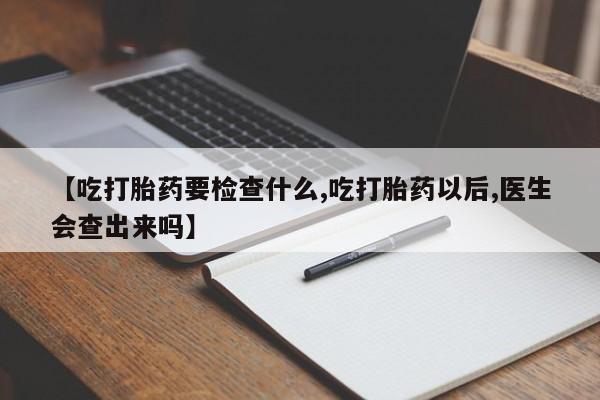 米非司酮片微信下单联系方式【吃打胎药要检查什么,吃打胎药以后,医生会查出来吗】