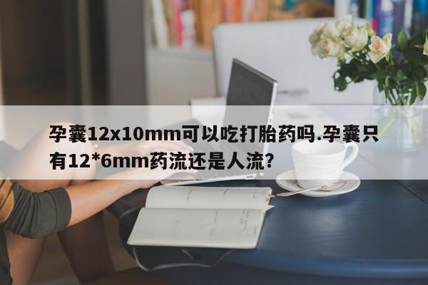 米非司酮片微信下单联系方式孕囊12x10mm可以吃打胎药吗.孕囊只有12*6mm药流还是人流?